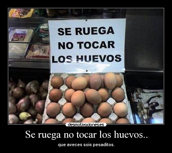 Se ruega no tocar los huevos.. - que aveces sois pesaditos.