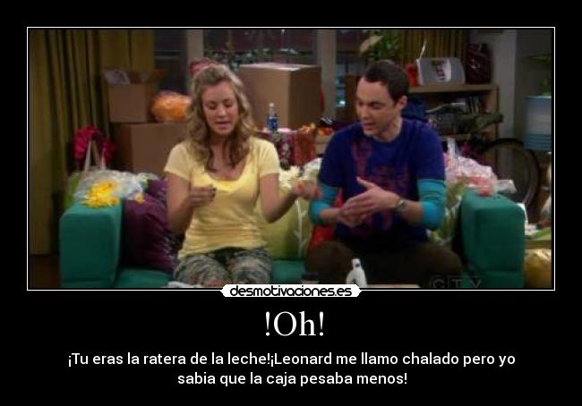 !Oh! - ¡Tu eras la ratera de la leche!¡Leonard me llamo chalado pero yo
sabia que la caja pesaba menos!