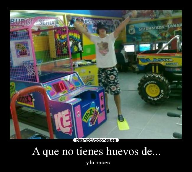 A que no tienes huevos de... - ...y lo haces