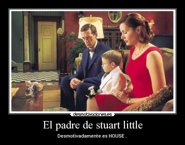 El padre de stuart little - Desmotivadamente es HOUSE . 