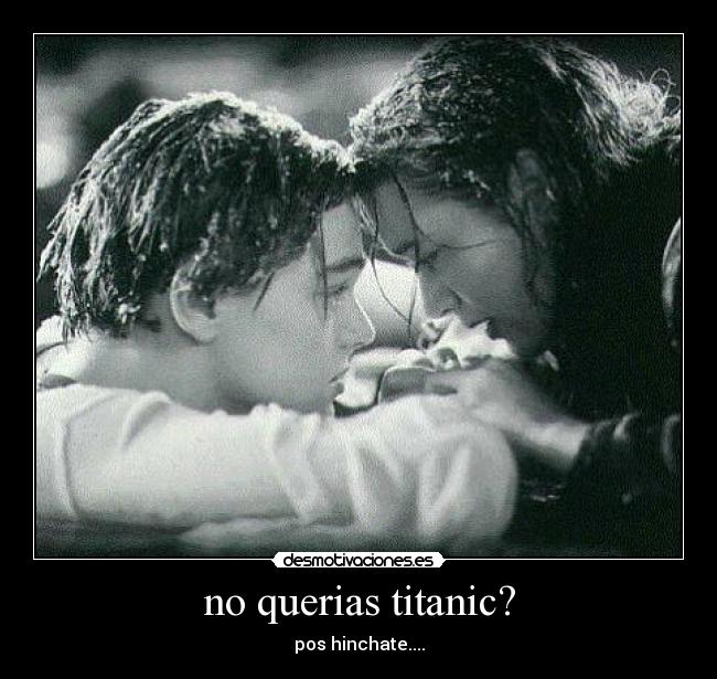 no querias titanic? - pos hinchate....
