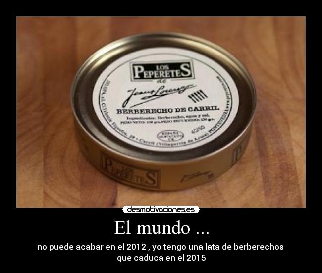 El mundo ... - no puede acabar en el 2012 , yo tengo una lata de berberechos 
que caduca en el 2015