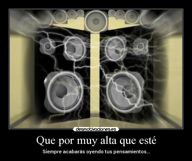 Que por muy alta que esté - Siempre acabarás oyendo tus pensamientos...