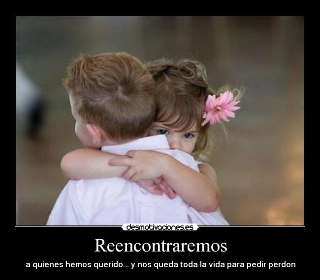 Reencontraremos - a quienes hemos querido... y nos queda toda la vida para pedir perdon