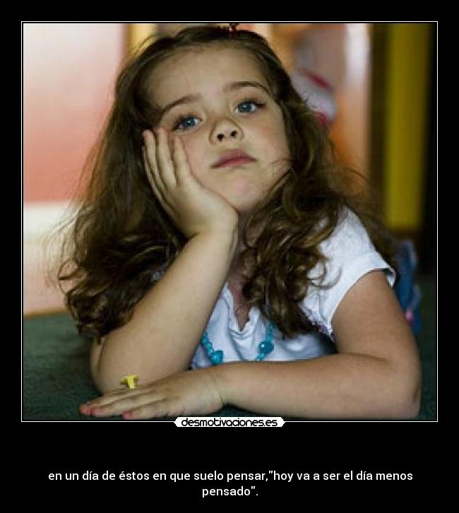 - en un día de éstos en que suelo pensar,hoy va a ser el día menos
pensado.