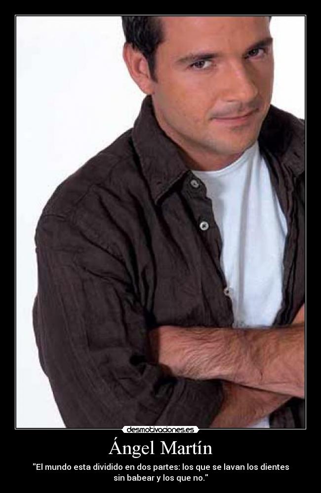 Ángel Martín - El mundo esta dividido en dos partes: los que se lavan los dientes
sin babear y los que no.