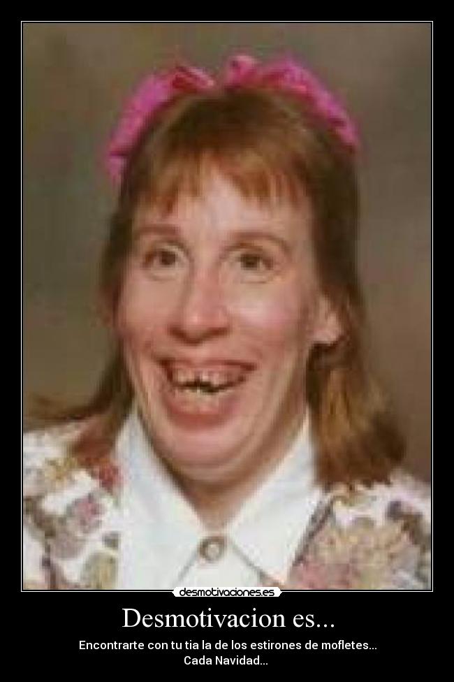 Desmotivacion es... - Encontrarte con tu tia la de los estirones de mofletes...
Cada Navidad...