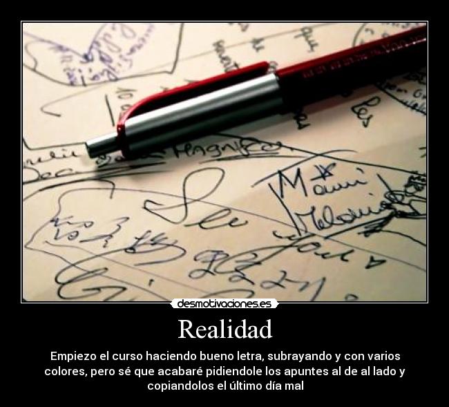 Realidad - Empiezo el curso haciendo bueno letra, subrayando y con varios
colores, pero sé que acabaré pidiendole los apuntes al de al lado y
copiandolos el último día mal