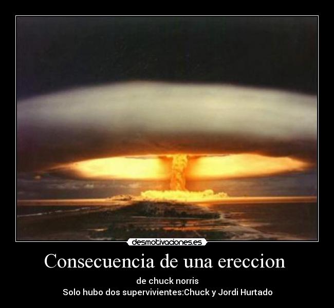 Consecuencia de una ereccion  - de chuck norris
Solo hubo dos supervivientes:Chuck y Jordi Hurtado