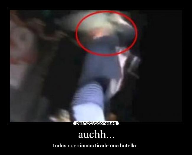 auchh... - todos querriamos tirarle una botella...