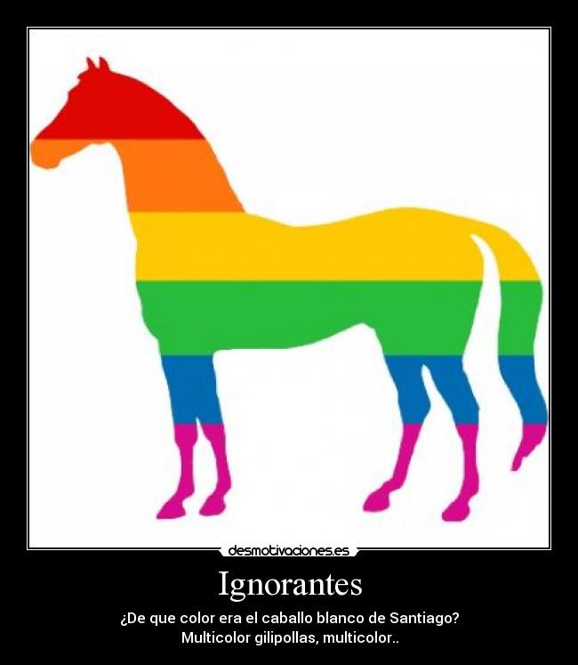 Ignorantes - ¿De que color era el caballo blanco de Santiago?
Multicolor gilipollas, multicolor..