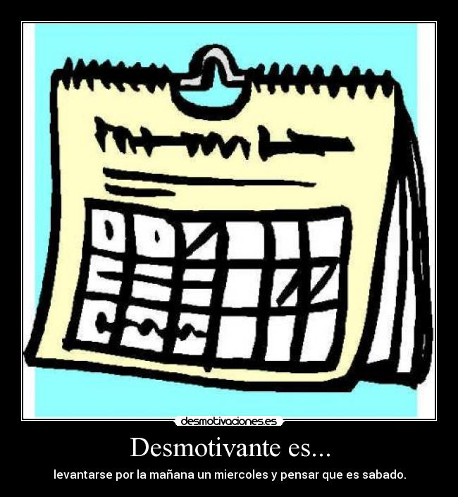 Desmotivante es... - levantarse por la mañana un miercoles y pensar que es sabado.