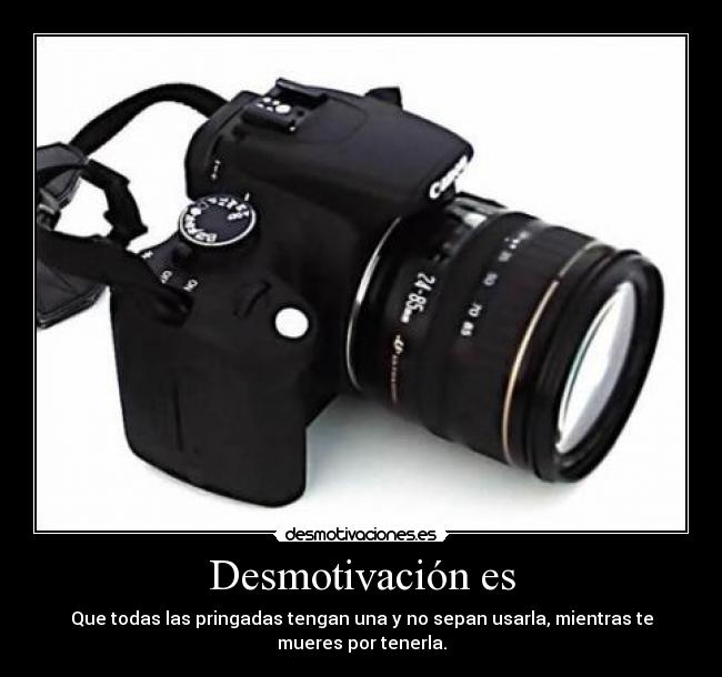 Desmotivación es - Que todas las pringadas tengan una y no sepan usarla, mientras te
mueres por tenerla.
