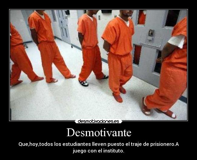 Desmotivante - Que,hoy,todos los estudiantes lleven puesto el traje de prisionero.A
juego con el instituto.