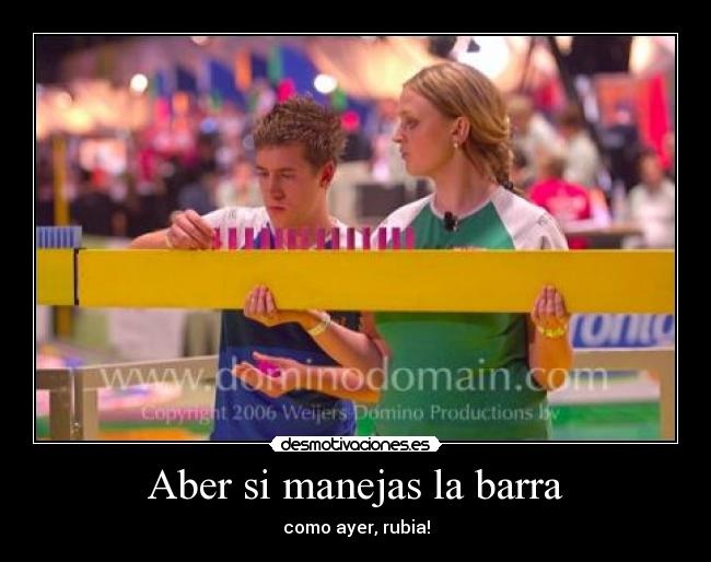 Aber si manejas la barra - como ayer, rubia!