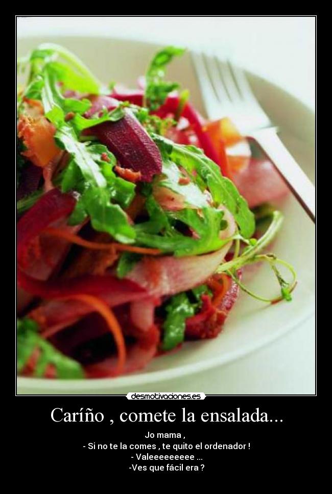 Caríño , comete la ensalada... - Jo mama , 
- Si no te la comes , te quito el ordenador !
- Valeeeeeeeee ...
-Ves que fácil era ?
