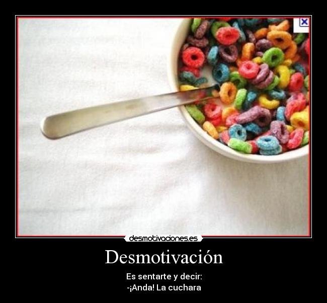 Desmotivación - Es sentarte y decir:
-¡Anda! La cuchara