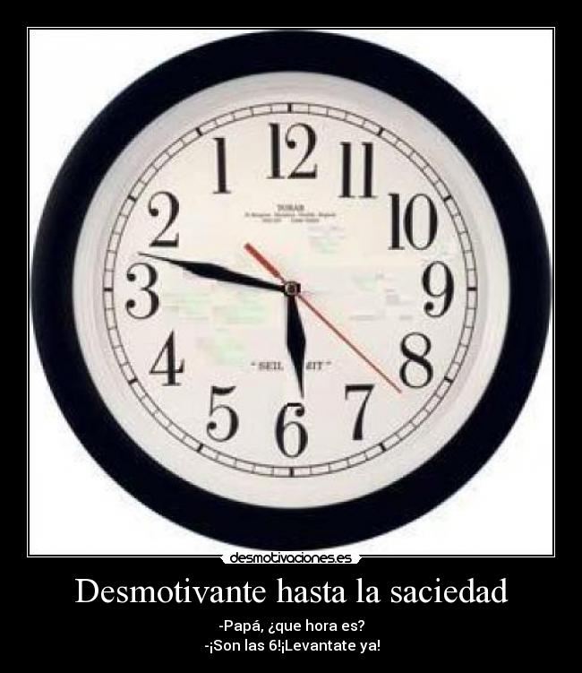 Desmotivante hasta la saciedad - -Papá, ¿que hora es?
-¡Son las 6!¡Levantate ya!