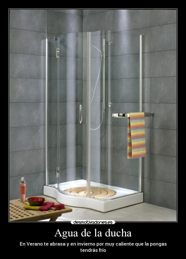Agua de la ducha - En Verano te abrasa y en invierno por muy caliente que la pongas
tendrás frío