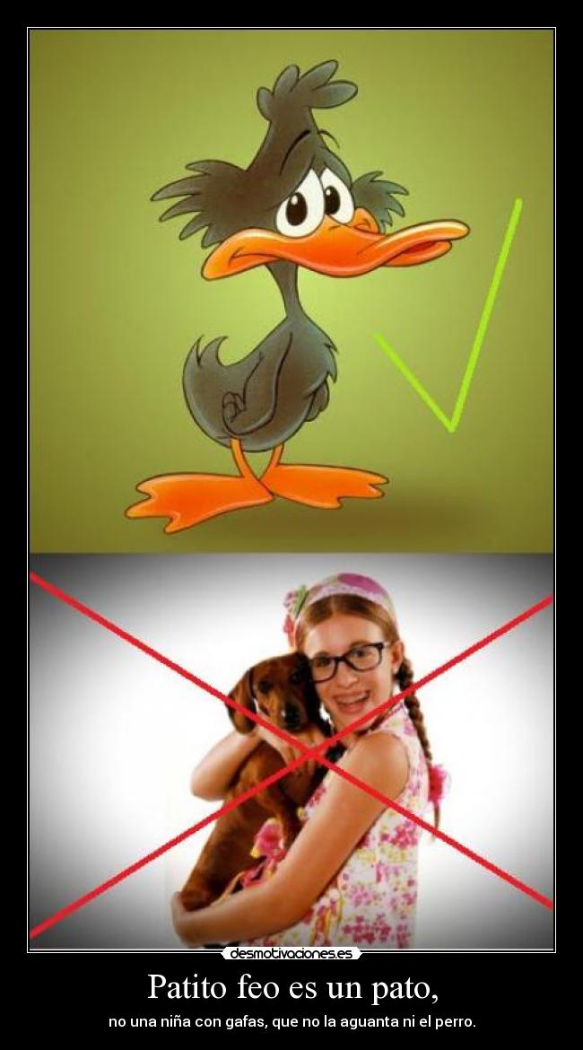 Patito feo es un pato, - no una niña con gafas, que no la aguanta ni el perro.