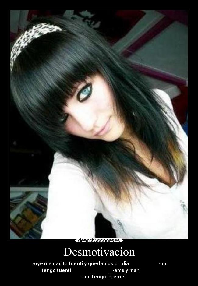 Desmotivacion - -oye me das tu tuenti y quedamos un dia                        -no
tengo tuenti                                  -ams y msn              
         - no tengo internet 