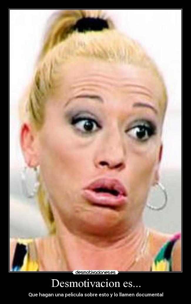 Desmotivacion es... - Que hagan una pelicula sobre esto y lo llamen documental