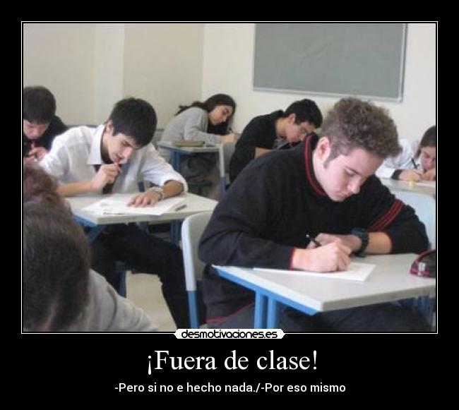 ¡Fuera de clase! - -Pero si no e hecho nada./-Por eso mismo