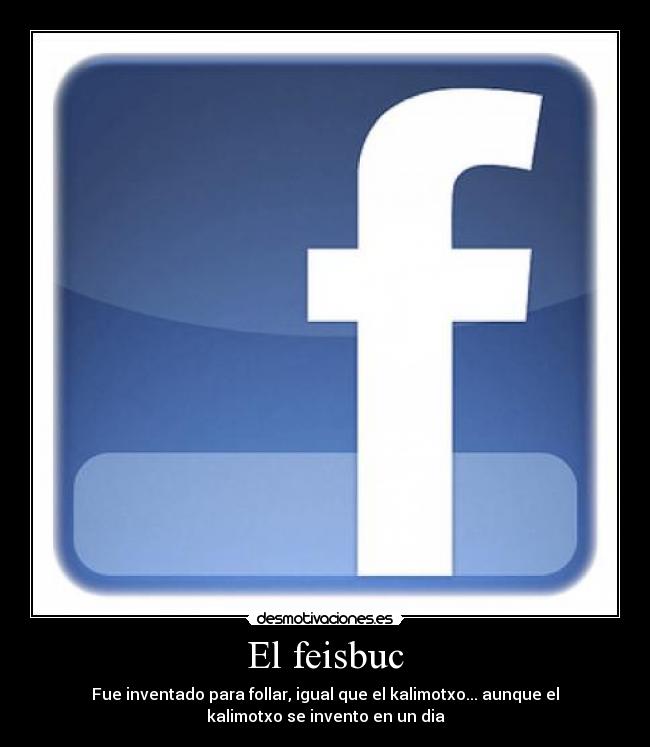 El feisbuc - Fue inventado para follar, igual que el kalimotxo... aunque el
kalimotxo se invento en un dia