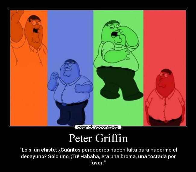 Peter Griffin - Lois, un chiste: ¿Cuántos perdedores hacen falta para hacerme el
desayuno? Solo uno. ¡Tú! Hahaha, era una broma, una tostada por
favor.