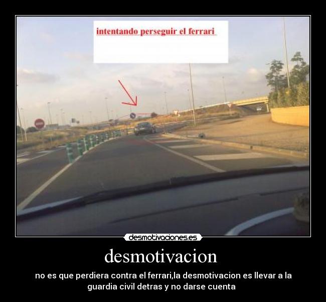 desmotivacion - no es que perdiera contra el ferrari,la desmotivacion es llevar a la
guardia civil detras y no darse cuenta