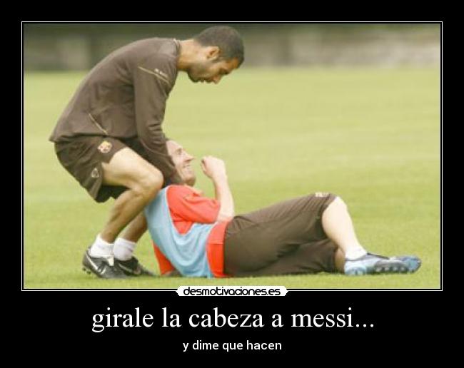 girale la cabeza a messi... - y dime que hacen