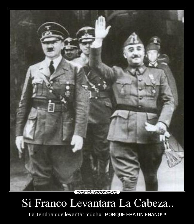 Si Franco Levantara La Cabeza.. - La Tendría que levantar mucho.. PORQUE ERA UN ENANO!!!!