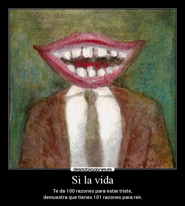 Si la vida - Te da 100 razones para estar triste,
demuestra que tienes 101 razones para reir.