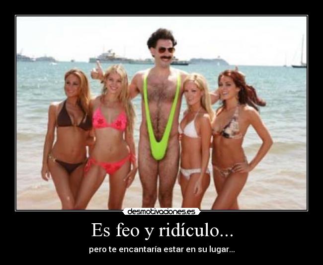 Es feo y ridículo... - pero te encantaría estar en su lugar...