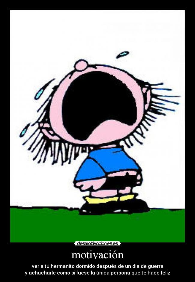 motivación - ver a tu hermanito dormido después de un dia de guerra
y achucharle como si fuese la única persona que te hace feliz