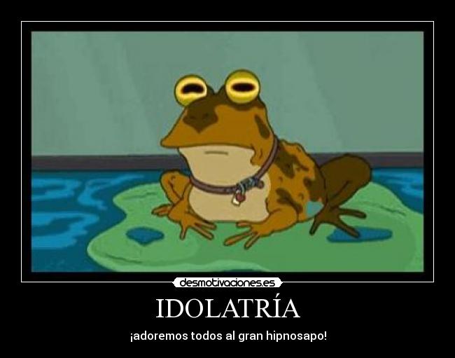IDOLATRÍA - ¡adoremos todos al gran hipnosapo!