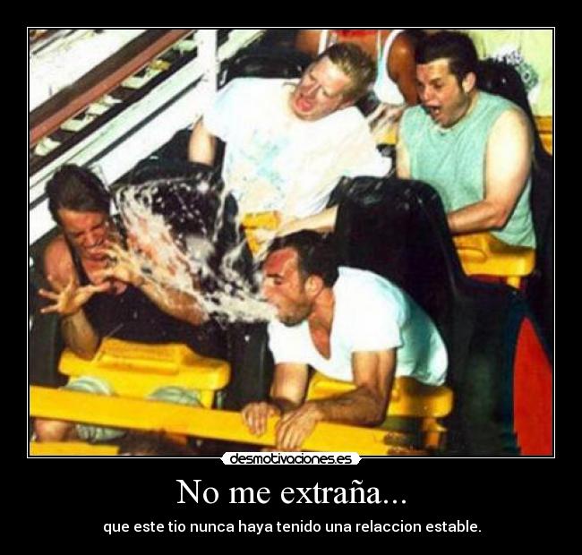 No me extraña... - que este tio nunca haya tenido una relaccion estable.