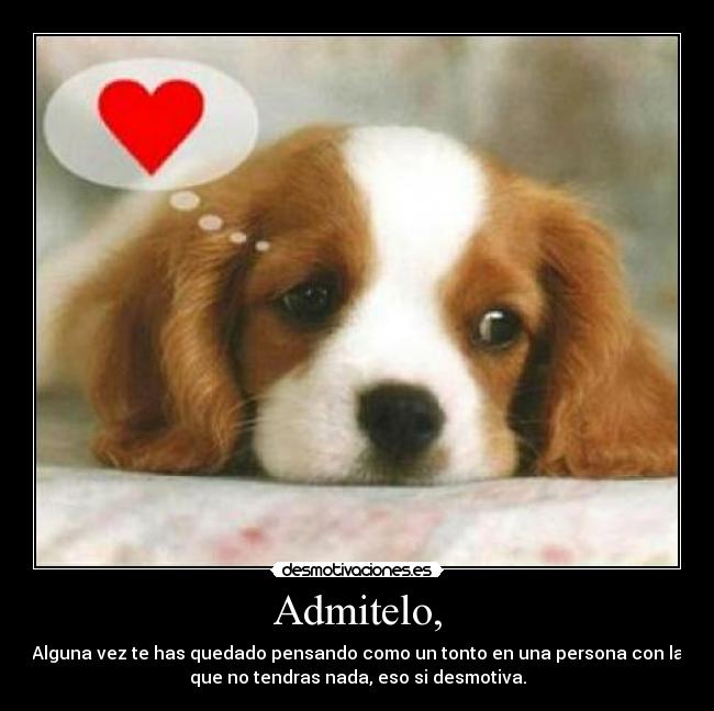 Admitelo, - Alguna vez te has quedado pensando como un tonto en una persona con la
que no tendras nada, eso si desmotiva.