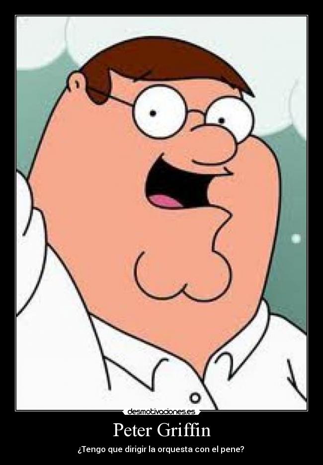 Peter Griffin - ¿Tengo que dirigir la orquesta con el pene?
