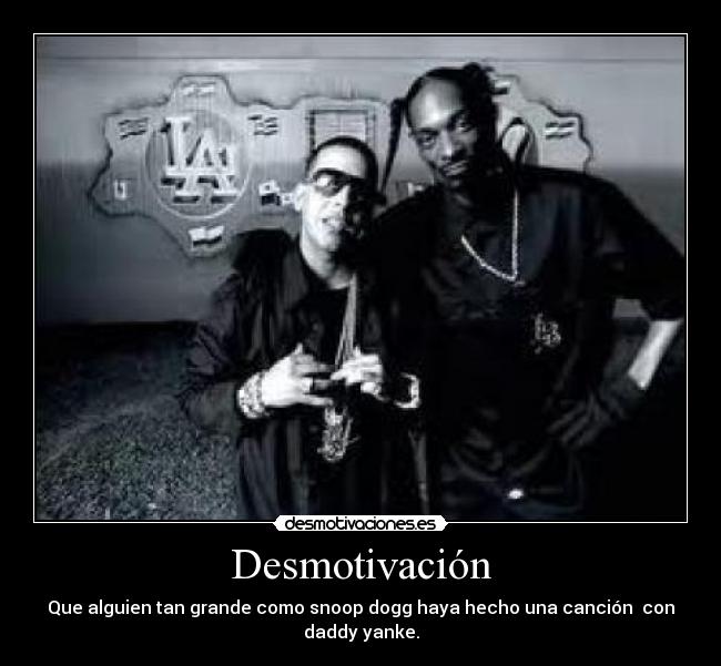 Desmotivación - Que alguien tan grande como snoop dogg haya hecho una canción  con
daddy yanke.