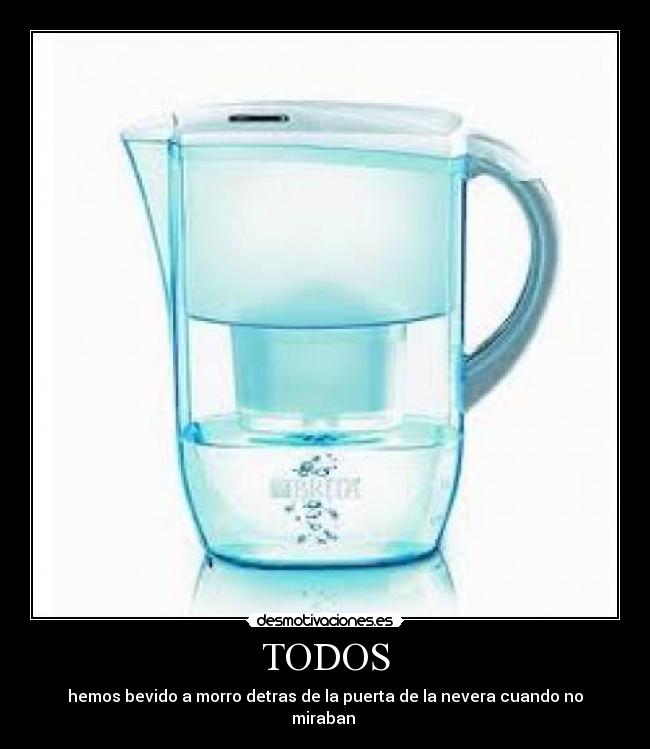 TODOS - hemos bevido a morro detras de la puerta de la nevera cuando no miraban