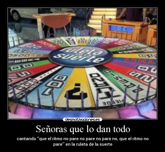Señoras que lo dan todo - cantando que el ritmo no pare no pare no pare no, que el ritmo no
pare en la ruleta de la suerte