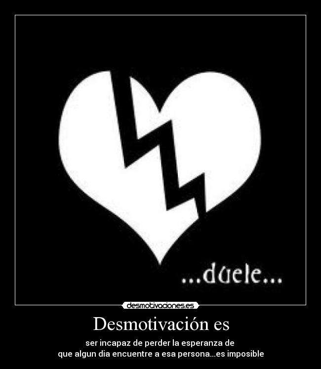 Desmotivación es - ser incapaz de perder la esperanza de 
que algun dia encuentre a esa persona...es imposible