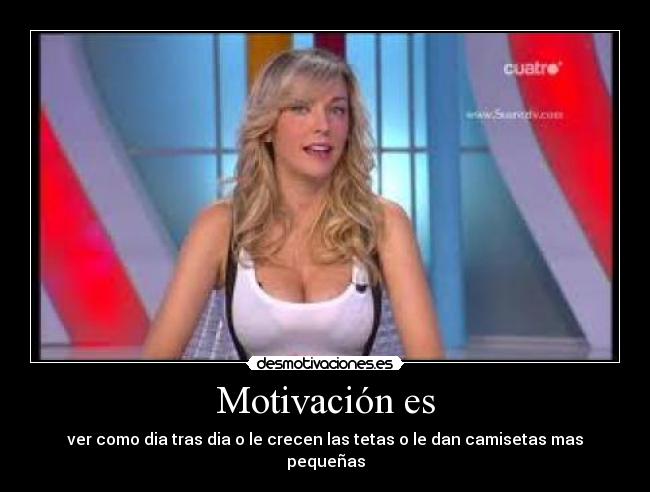 Motivación es - ver como dia tras dia o le crecen las tetas o le dan camisetas mas pequeñas