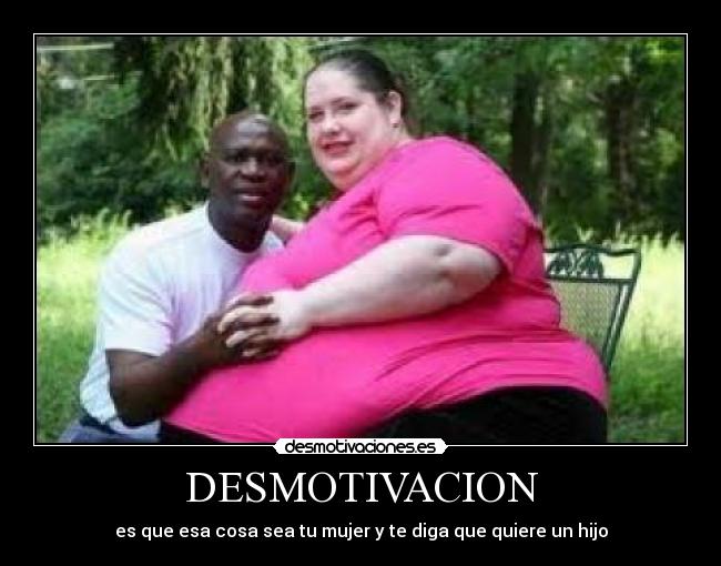 DESMOTIVACION - es que esa cosa sea tu mujer y te diga que quiere un hijo