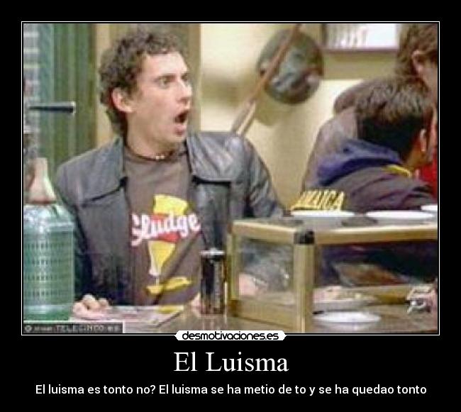 El Luisma - El luisma es tonto no? El luisma se ha metio de to y se ha quedao tonto