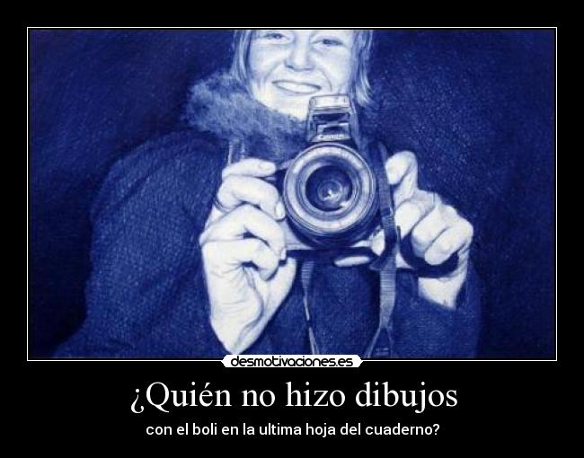 ¿Quién no hizo dibujos - con el boli en la ultima hoja del cuaderno?