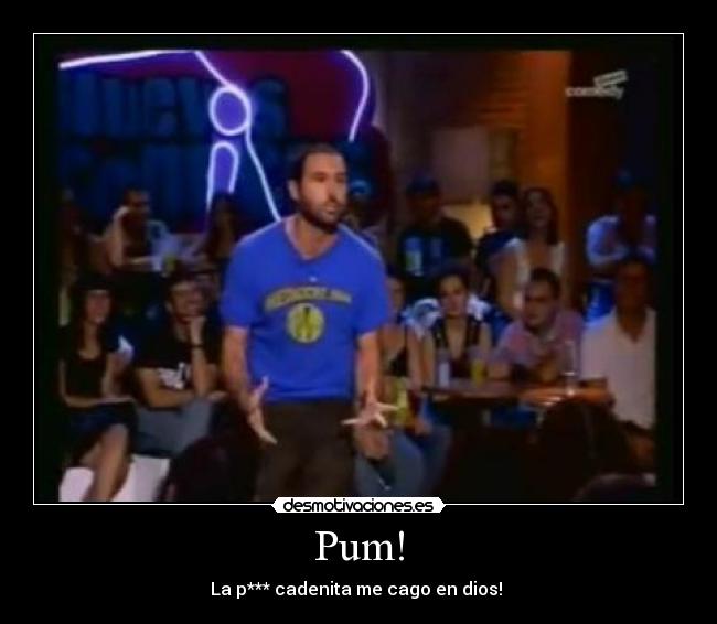 Pum! - La p*** cadenita me cago en dios!