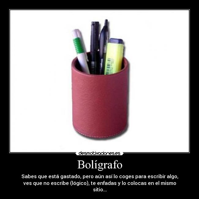 Bolígrafo - Sabes que está gastado, pero aún así lo coges para escribir algo,
ves que no escribe (lógico), te enfadas y lo colocas en el mismo
sitio...