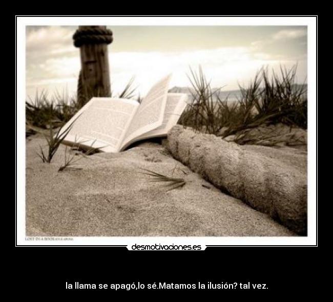 - la llama se apagó,lo sé.Matamos la ilusión? tal vez.